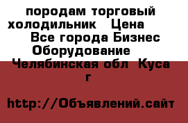 породам торговый холодильник › Цена ­ 6 000 - Все города Бизнес » Оборудование   . Челябинская обл.,Куса г.